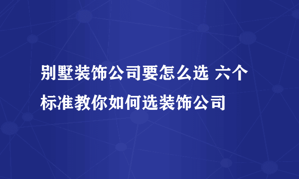 别墅装饰公司要怎么选 六个标准教你如何选装饰公司