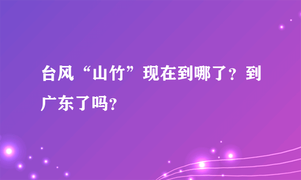 台风“山竹”现在到哪了？到广东了吗？