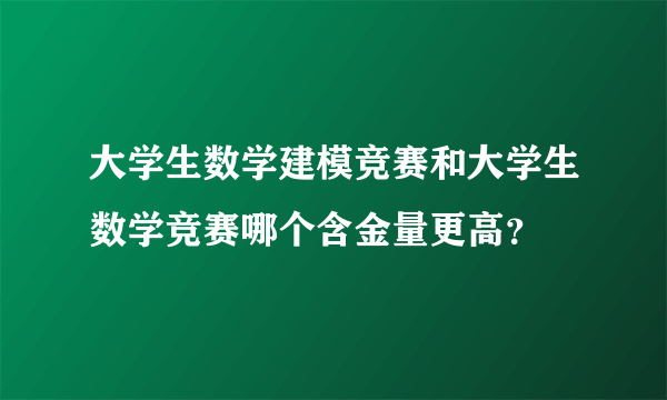 大学生数学建模竞赛和大学生数学竞赛哪个含金量更高？