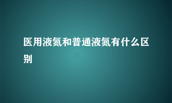 医用液氮和普通液氮有什么区别