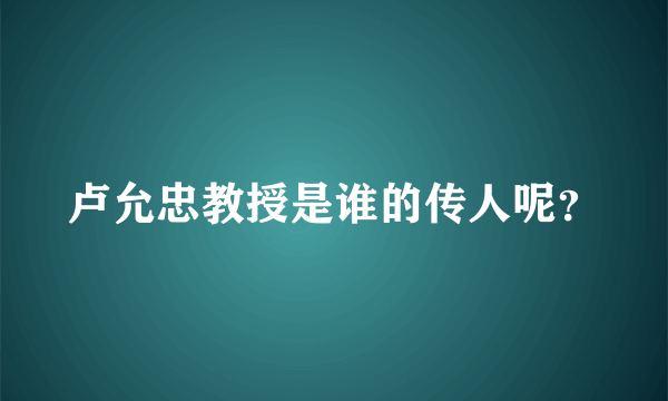 卢允忠教授是谁的传人呢？