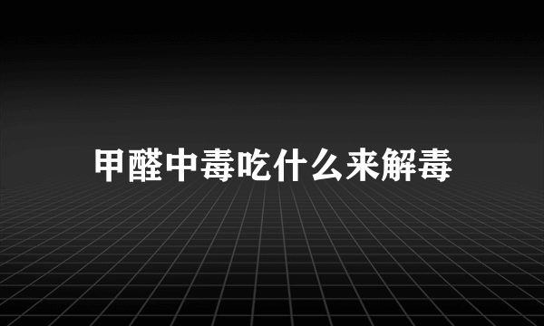 甲醛中毒吃什么来解毒