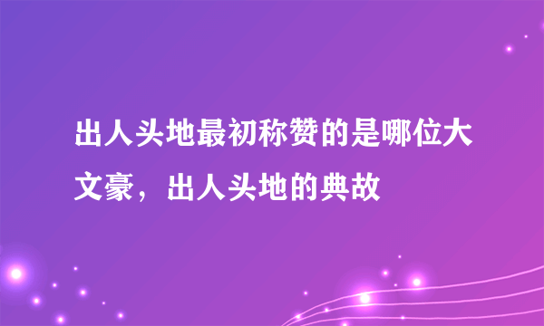 出人头地最初称赞的是哪位大文豪，出人头地的典故