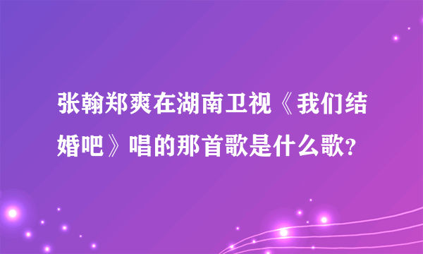 张翰郑爽在湖南卫视《我们结婚吧》唱的那首歌是什么歌？