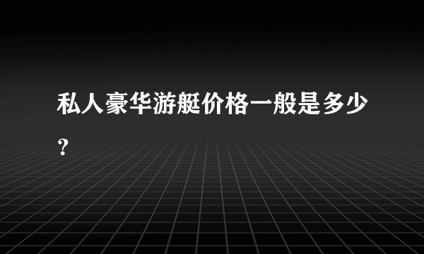 私人豪华游艇价格一般是多少？