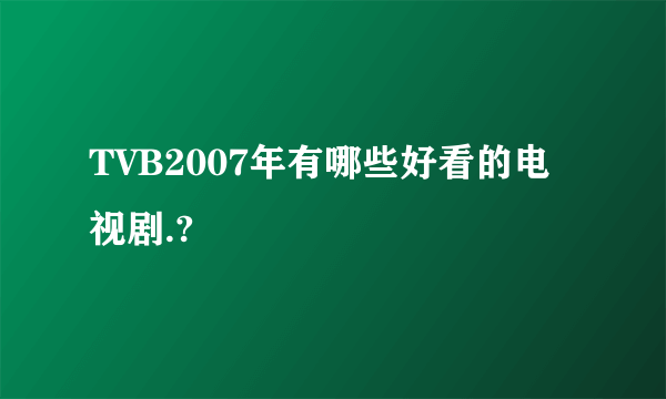 TVB2007年有哪些好看的电视剧.?