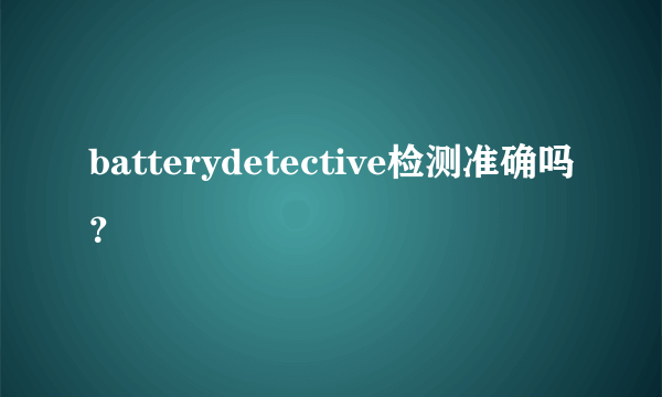 batterydetective检测准确吗？