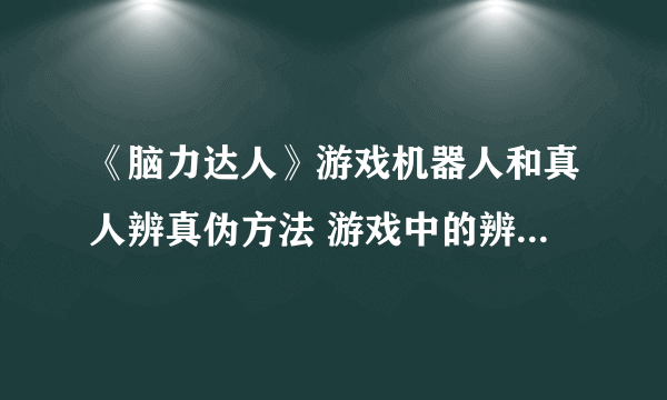 《脑力达人》游戏机器人和真人辨真伪方法 游戏中的辨真伪技巧 玩家必备的心理防线