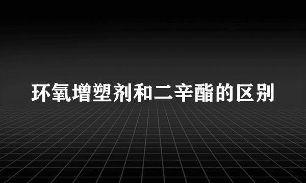 环氧增塑剂和二辛酯的区别