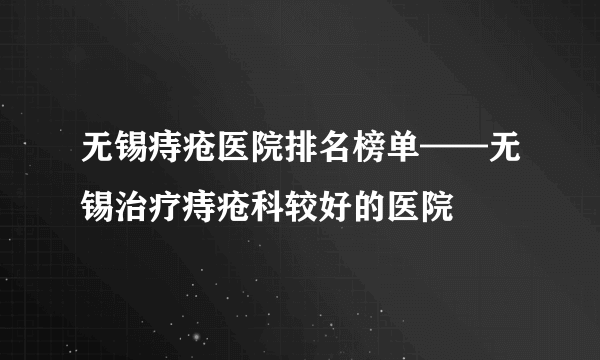 无锡痔疮医院排名榜单——无锡治疗痔疮科较好的医院