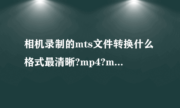 相机录制的mts文件转换什么格式最清晰?mp4?mov?mkv?