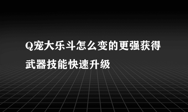 Q宠大乐斗怎么变的更强获得武器技能快速升级