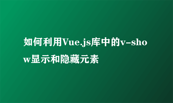 如何利用Vue.js库中的v-show显示和隐藏元素