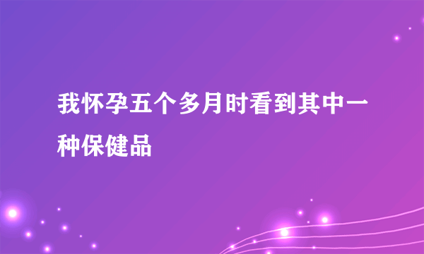 我怀孕五个多月时看到其中一种保健品