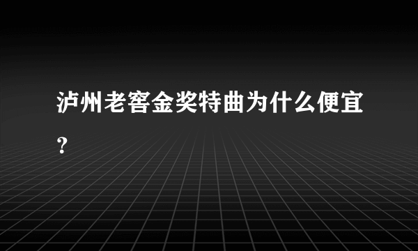 泸州老窖金奖特曲为什么便宜？