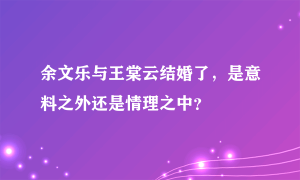 余文乐与王棠云结婚了，是意料之外还是情理之中？