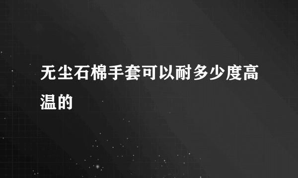 无尘石棉手套可以耐多少度高温的