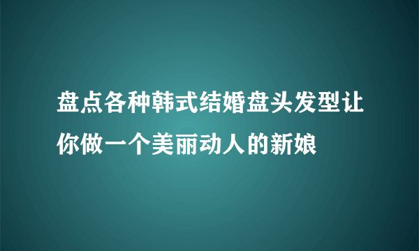 盘点各种韩式结婚盘头发型让你做一个美丽动人的新娘