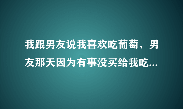 我跟男友说我喜欢吃葡萄，男友那天因为有事没买给我吃，第二天才买给我吃，他爱我么？