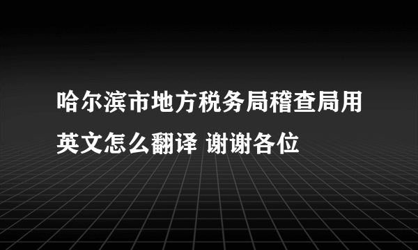 哈尔滨市地方税务局稽查局用英文怎么翻译 谢谢各位