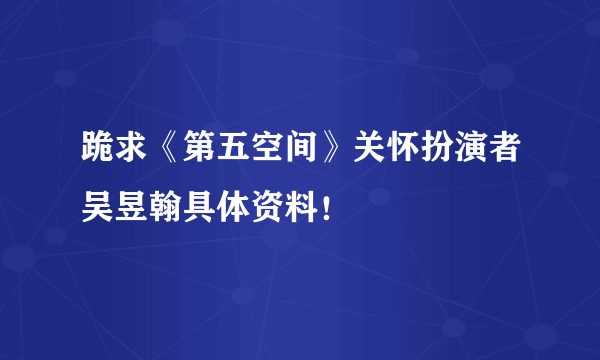 跪求《第五空间》关怀扮演者吴昱翰具体资料！