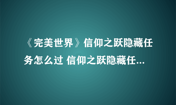 《完美世界》信仰之跃隐藏任务怎么过 信仰之跃隐藏任务通关攻略