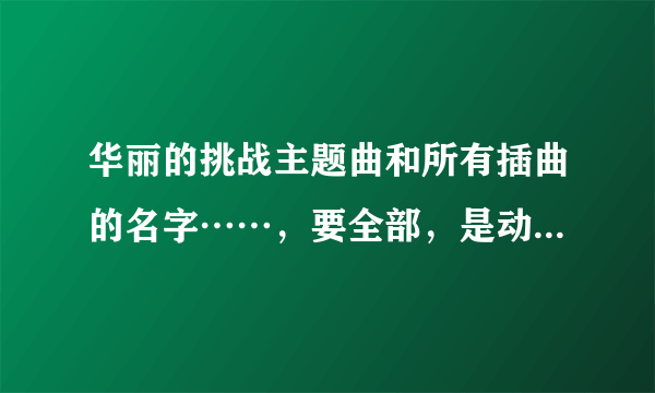 华丽的挑战主题曲和所有插曲的名字……，要全部，是动漫的不要给我电视剧的？