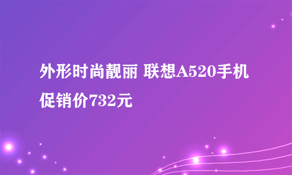 外形时尚靓丽 联想A520手机促销价732元