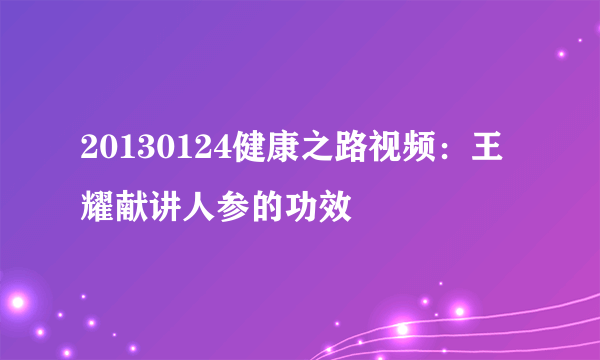 20130124健康之路视频：王耀献讲人参的功效