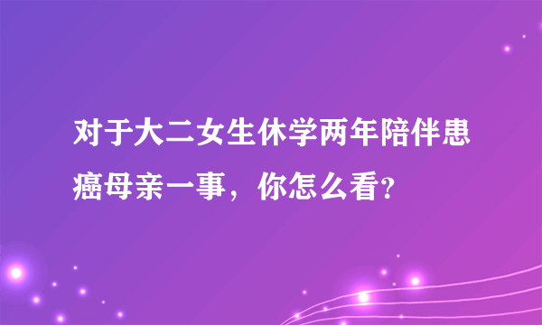 对于大二女生休学两年陪伴患癌母亲一事，你怎么看？