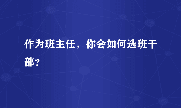 作为班主任，你会如何选班干部？