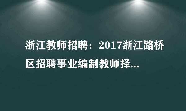 浙江教师招聘：2017浙江路桥区招聘事业编制教师择岗大会通知