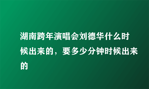 湖南跨年演唱会刘德华什么时候出来的，要多少分钟时候出来的