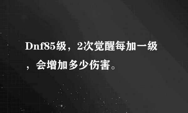 Dnf85级，2次觉醒每加一级，会增加多少伤害。