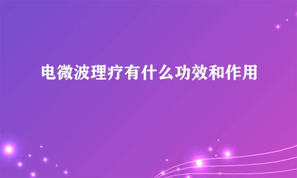 电微波理疗有什么功效和作用