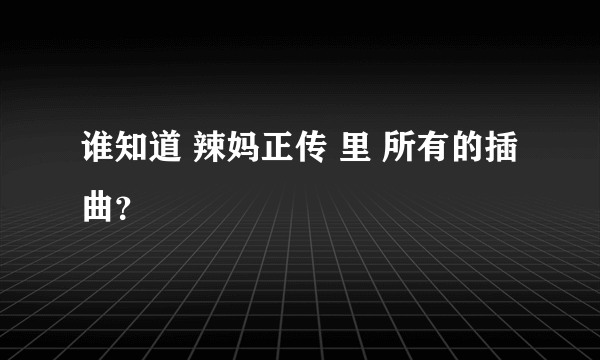 谁知道 辣妈正传 里 所有的插曲？