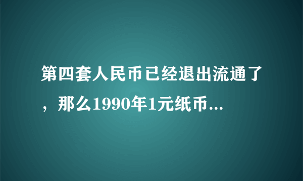 第四套人民币已经退出流通了，那么1990年1元纸币值多少钱？