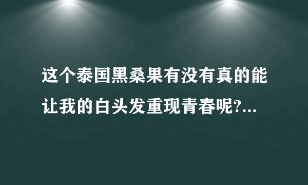 这个泰国黑桑果有没有真的能让我的白头发重现青春呢?我不想人没老头发就先衰了呢