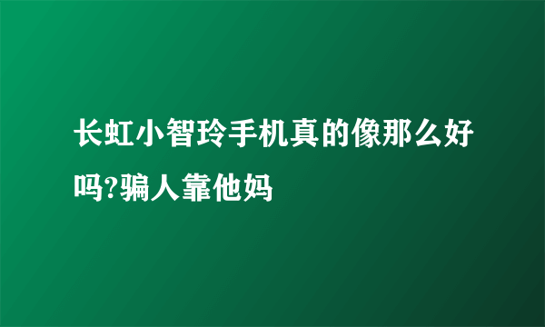 长虹小智玲手机真的像那么好吗?骗人靠他妈