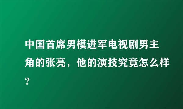 中国首席男模进军电视剧男主角的张亮，他的演技究竟怎么样？