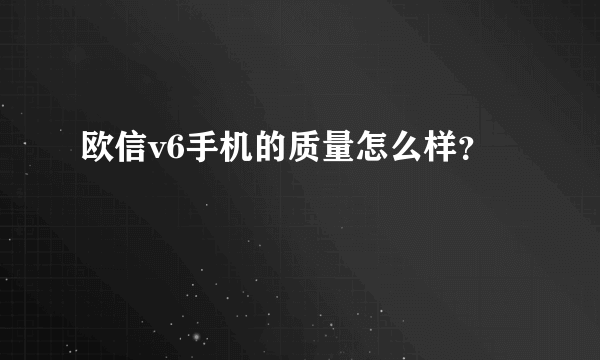 欧信v6手机的质量怎么样？