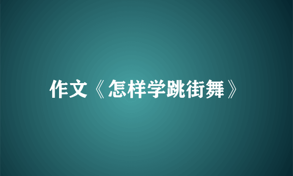 作文《怎样学跳街舞》