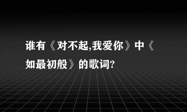 谁有《对不起,我爱你》中《如最初般》的歌词?