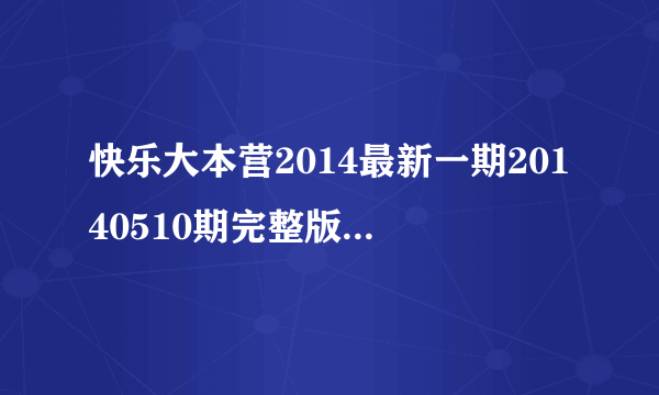 快乐大本营2014最新一期20140510期完整版高清直播？