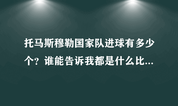 托马斯穆勒国家队进球有多少个？谁能告诉我都是什么比赛进的？