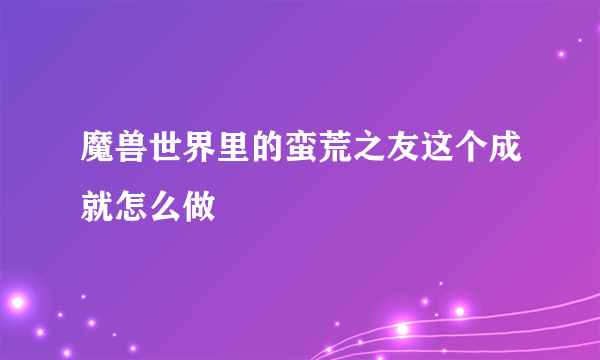 魔兽世界里的蛮荒之友这个成就怎么做