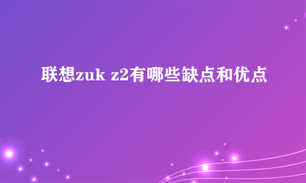 联想zuk z2有哪些缺点和优点