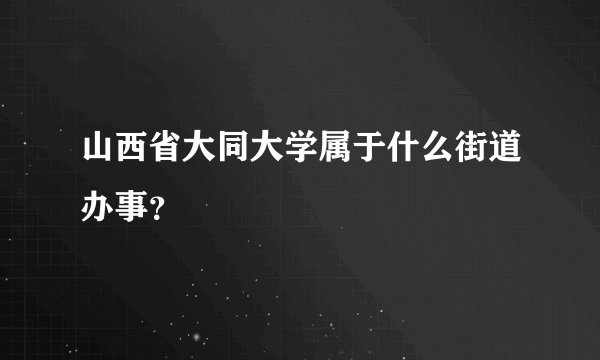 山西省大同大学属于什么街道办事？