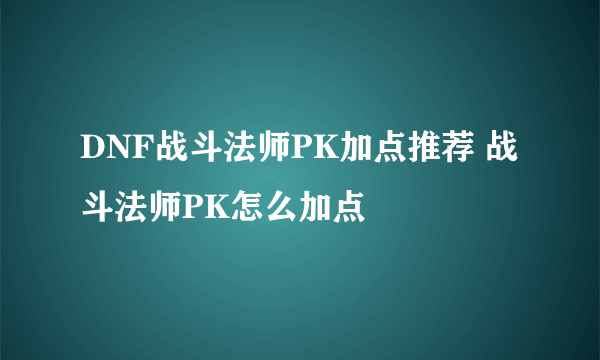 DNF战斗法师PK加点推荐 战斗法师PK怎么加点