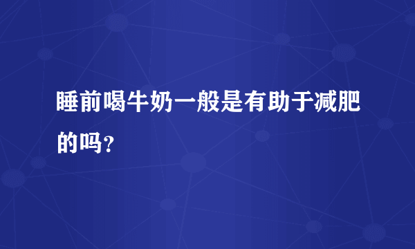 睡前喝牛奶一般是有助于减肥的吗？